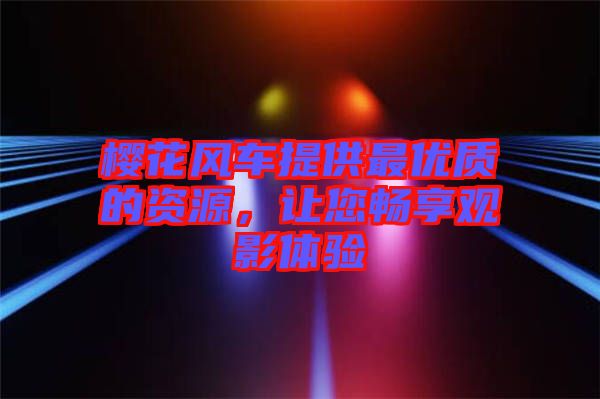 櫻花風(fēng)車提供最優(yōu)質(zhì)的資源，讓您暢享觀影體驗(yàn)