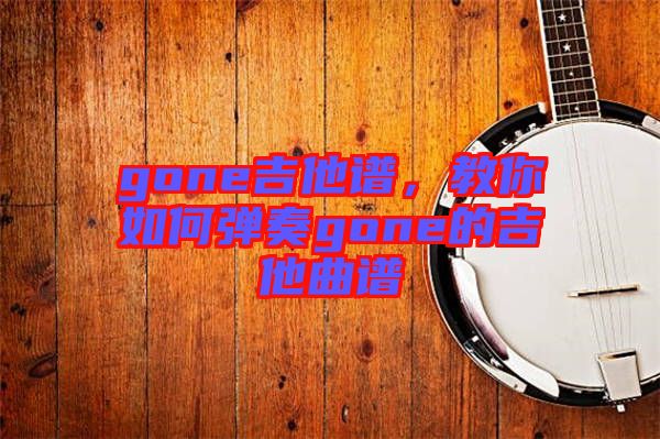 gone吉他譜，教你如何彈奏gone的吉他曲譜