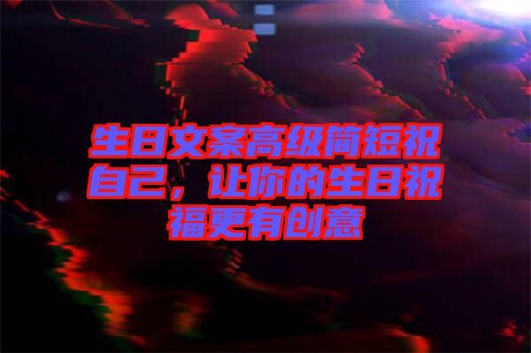 生日文案高級(jí)簡(jiǎn)短祝自己，讓你的生日祝福更有創(chuàng)意