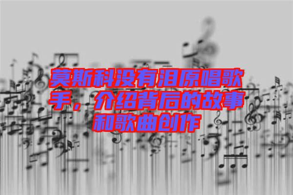 莫斯科沒(méi)有淚原唱歌手，介紹背后的故事和歌曲創(chuàng)作