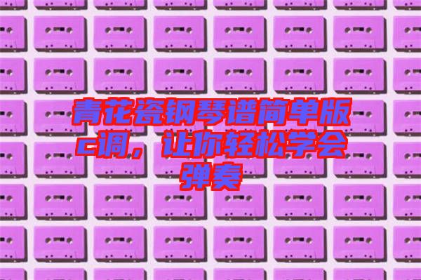 青花瓷鋼琴譜簡單版c調(diào)，讓你輕松學(xué)會彈奏