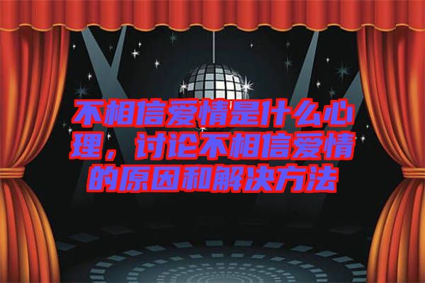 不相信愛情是什么心理，討論不相信愛情的原因和解決方法