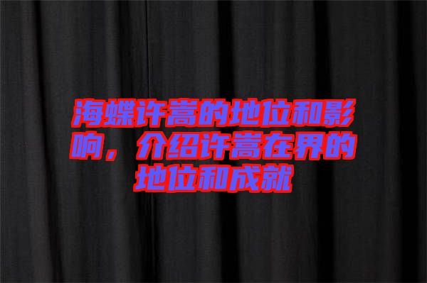 海蝶許嵩的地位和影響，介紹許嵩在界的地位和成就