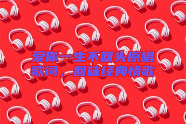 愛你一生不回頭原唱歌詞，回味經典情歌