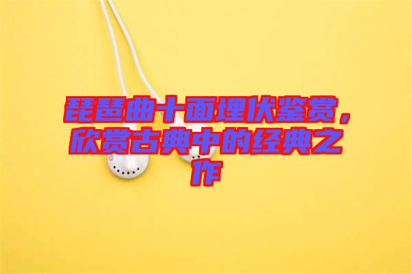 琵琶曲十面埋伏鑒賞，欣賞古典中的經(jīng)典之作