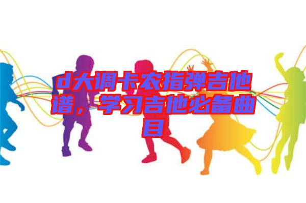 d大調(diào)卡農(nóng)指彈吉他譜，學(xué)習(xí)吉他必備曲目