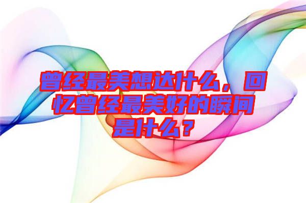 曾經(jīng)最美想達什么，回憶曾經(jīng)最美好的瞬間是什么？