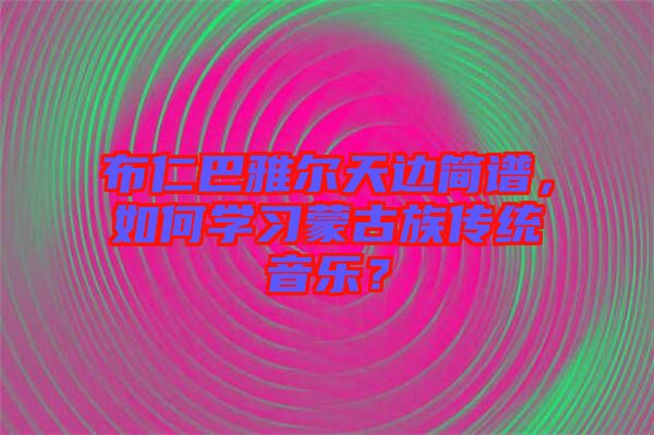布仁巴雅爾天邊簡(jiǎn)譜，如何學(xué)習(xí)蒙古族傳統(tǒng)音樂？