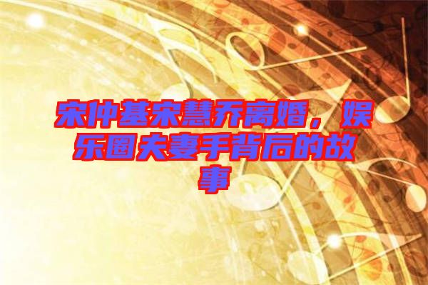 宋仲基宋慧喬離婚，娛樂圈夫妻手背后的故事