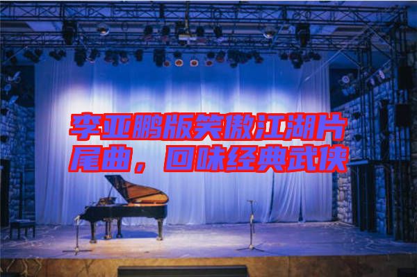 李亞鵬版笑傲江湖片尾曲，回味經(jīng)典武俠