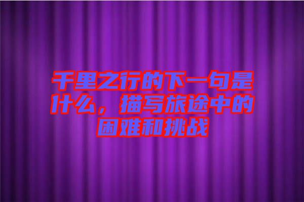 千里之行的下一句是什么，描寫旅途中的困難和挑戰(zhàn)