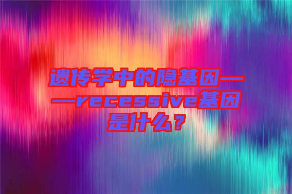 遺傳學(xué)中的隱基因——recessive基因是什么？