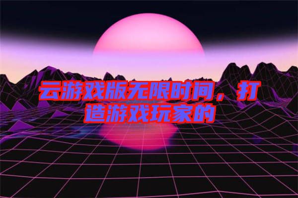云游戲版無限時(shí)間，打造游戲玩家的