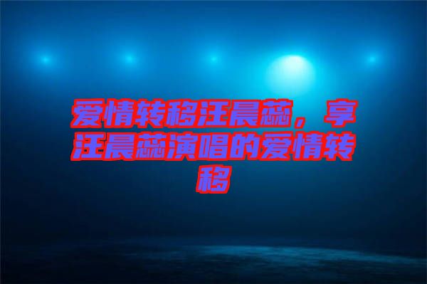 愛(ài)情轉(zhuǎn)移汪晨蕊，享汪晨蕊演唱的愛(ài)情轉(zhuǎn)移