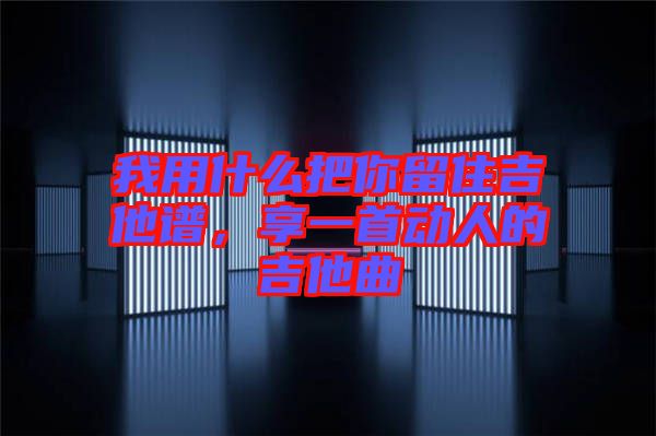 我用什么把你留住吉他譜，享一首動人的吉他曲