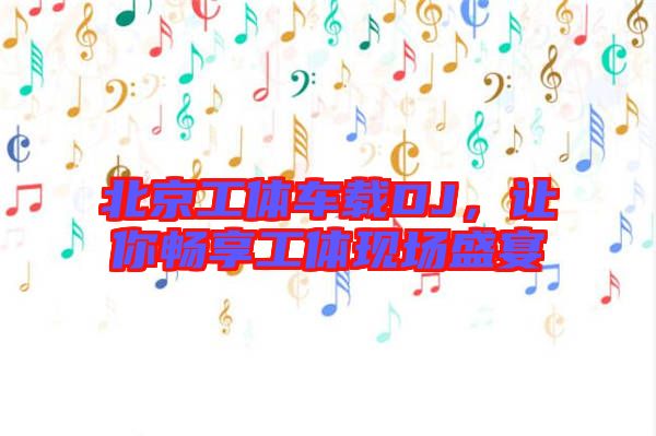 北京工體車載DJ，讓你暢享工體現(xiàn)場盛宴
