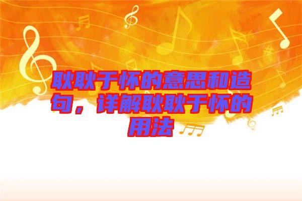 耿耿于懷的意思和造句，詳解耿耿于懷的用法