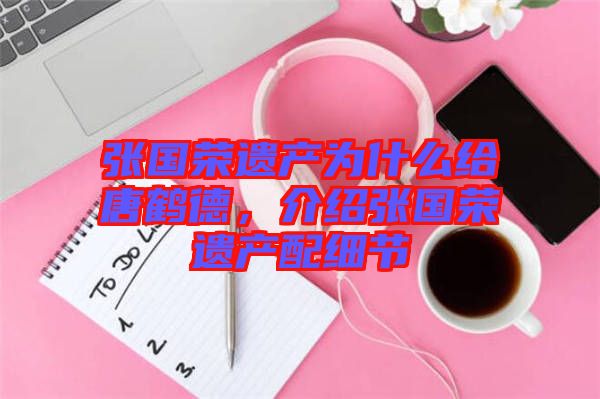 張國(guó)榮遺產(chǎn)為什么給唐鶴德，介紹張國(guó)榮遺產(chǎn)配細(xì)節(jié)