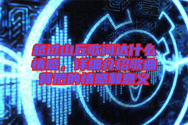 越過山丘歌詞達什么情感，詳細介紹歌曲背后的情感和意義
