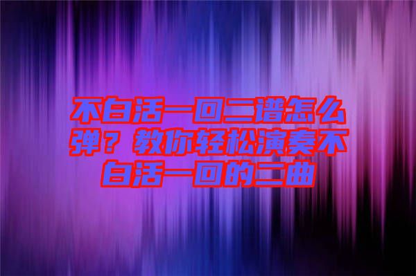 不白活一回二譜怎么彈？教你輕松演奏不白活一回的二曲
