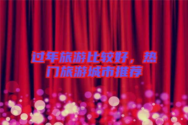 過年旅游比較好，熱門旅游城市推薦