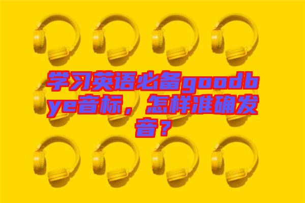 學(xué)習(xí)英語必備goodbye音標(biāo)，怎樣準(zhǔn)確發(fā)音？