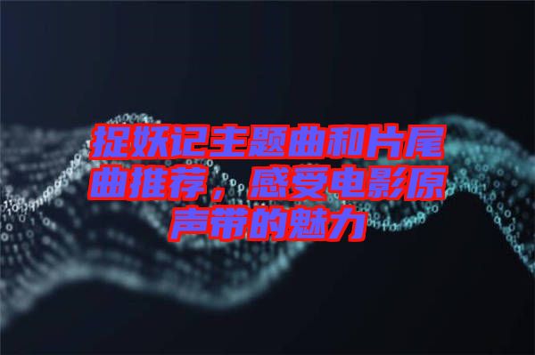 捉妖記主題曲和片尾曲推薦，感受電影原聲帶的魅力