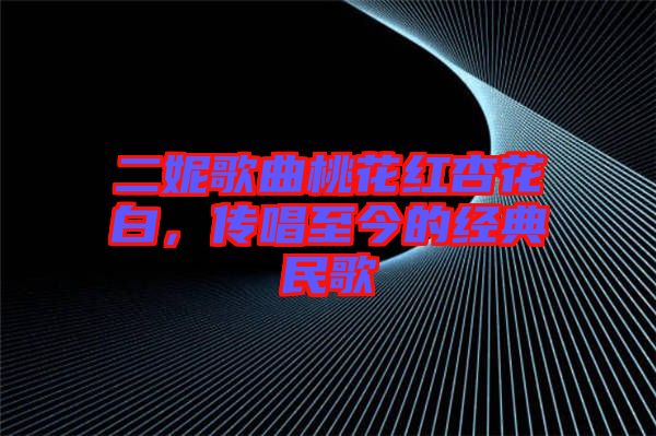 二妮歌曲桃花紅杏花白，傳唱至今的經(jīng)典民歌