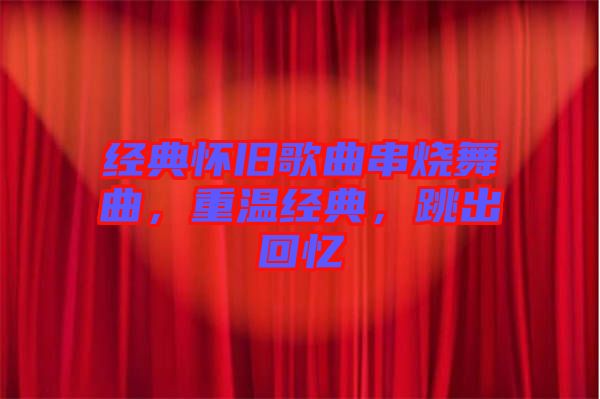 經(jīng)典懷舊歌曲串燒舞曲，重溫經(jīng)典，跳出回憶