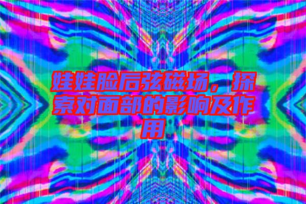 娃娃臉后弦磁場，探索對(duì)面部的影響及作用