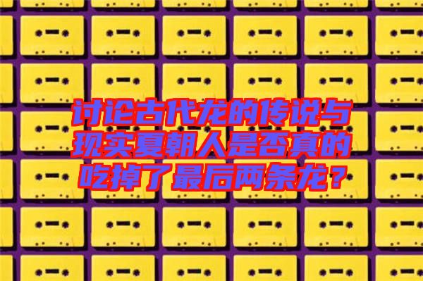 討論古代龍的傳說與現(xiàn)實(shí)夏朝人是否真的吃掉了最后兩條龍？