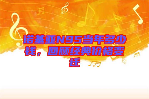 諾基亞N95當(dāng)年多少錢，回顧經(jīng)典價格變遷