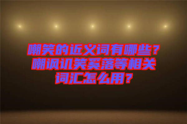 嘲笑的近義詞有哪些？嘲諷譏笑奚落等相關(guān)詞匯怎么用？