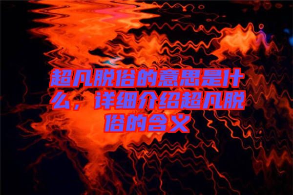 超凡脫俗的意思是什么，詳細(xì)介紹超凡脫俗的含義