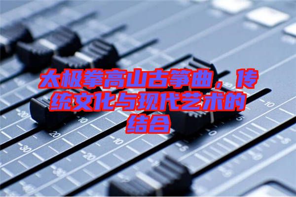 太極拳高山古箏曲，傳統(tǒng)文化與現(xiàn)代藝術(shù)的結(jié)合