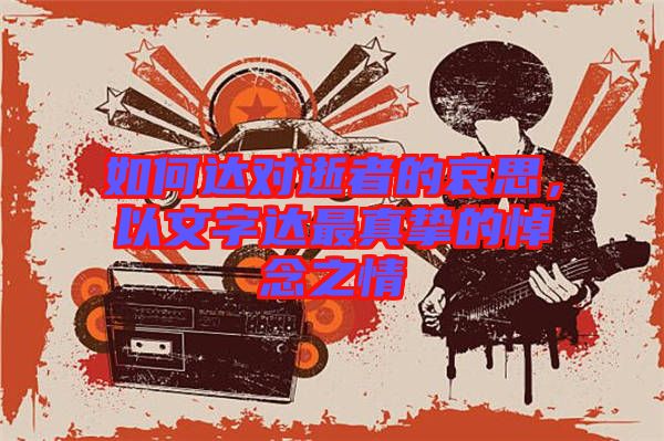 如何達(dá)對(duì)逝者的哀思，以文字達(dá)最真摯的悼念之情