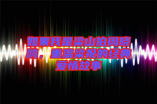 如果我是梁山伯周曉鷗，重溫梁祝的經(jīng)典愛情故事