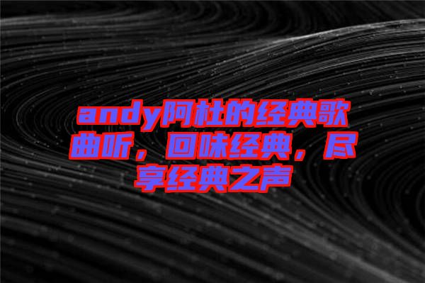 andy阿杜的經(jīng)典歌曲聽，回味經(jīng)典，盡享經(jīng)典之聲