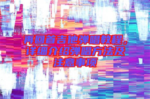 再回首吉他彈唱教程，詳細(xì)介紹彈唱方法及注意事項(xiàng)