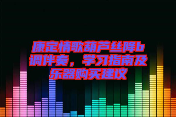 康定情歌葫蘆絲降b調(diào)伴奏，學習指南及樂器購買建議
