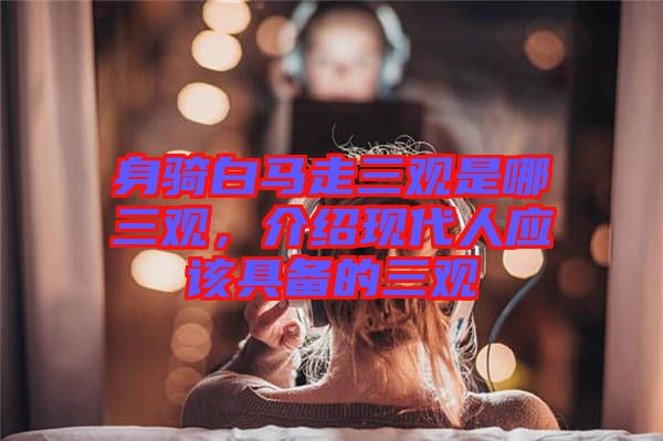 身騎白馬走三觀是哪三觀，介紹現(xiàn)代人應(yīng)該具備的三觀