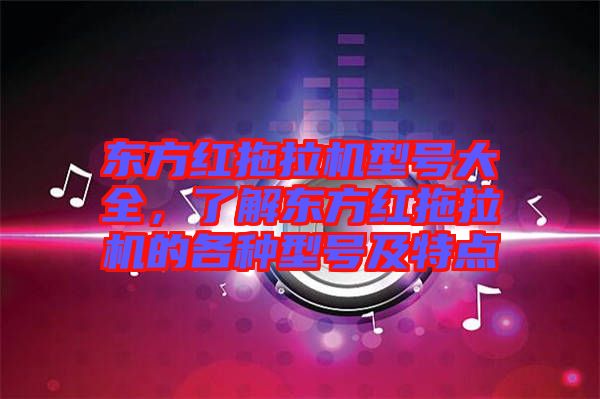 東方紅拖拉機(jī)型號大全，了解東方紅拖拉機(jī)的各種型號及特點(diǎn)