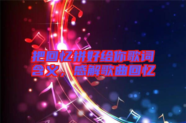 把回憶拼好給你歌詞含義，感解歌曲回憶
