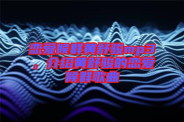 戀愛候群黃舒駿mp3，介紹黃舒駿的戀愛候群歌曲