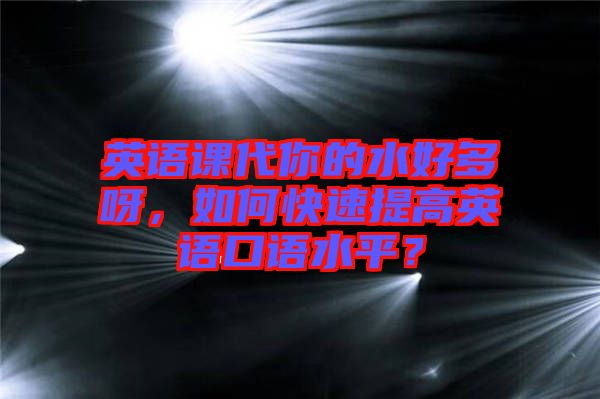 英語課代你的水好多呀，如何快速提高英語口語水平？
