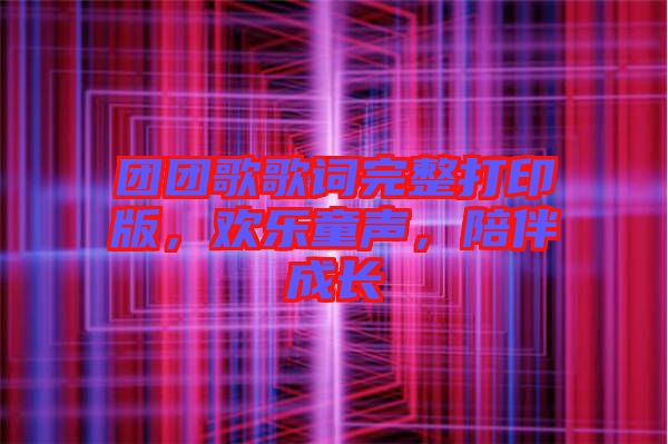 團(tuán)團(tuán)歌歌詞完整打印版，歡樂童聲，陪伴成長(zhǎng)