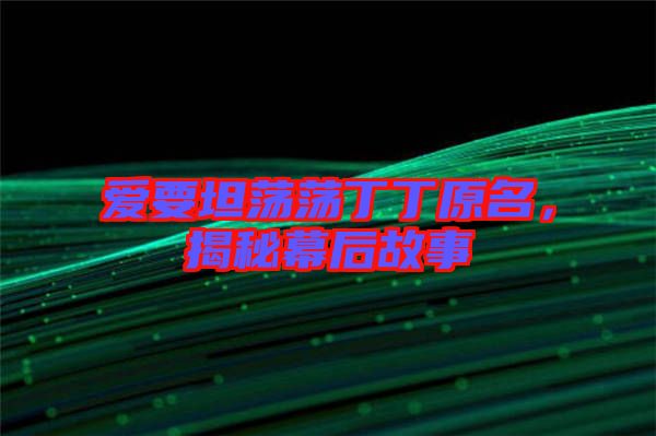 愛要坦蕩蕩丁丁原名，揭秘幕后故事