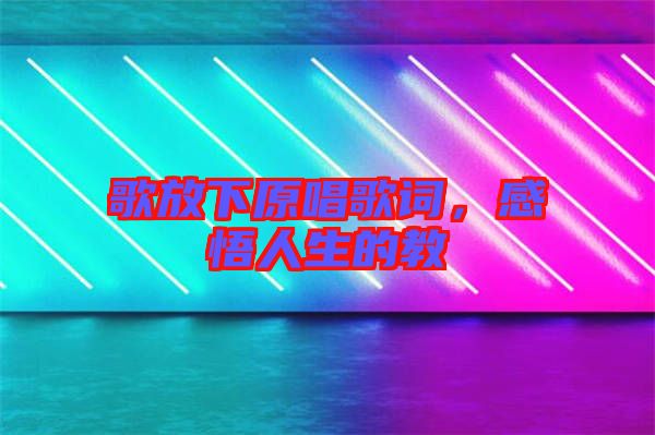 歌放下原唱歌詞，感悟人生的教