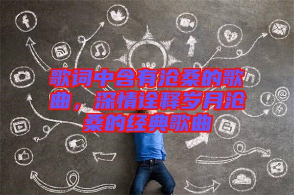 歌詞中含有滄桑的歌曲，深情詮釋歲月滄桑的經(jīng)典歌曲
