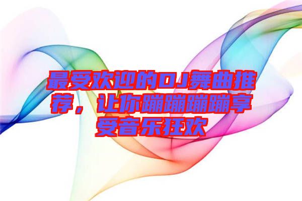 最受歡迎的DJ舞曲推薦，讓你蹦蹦蹦蹦享受音樂狂歡